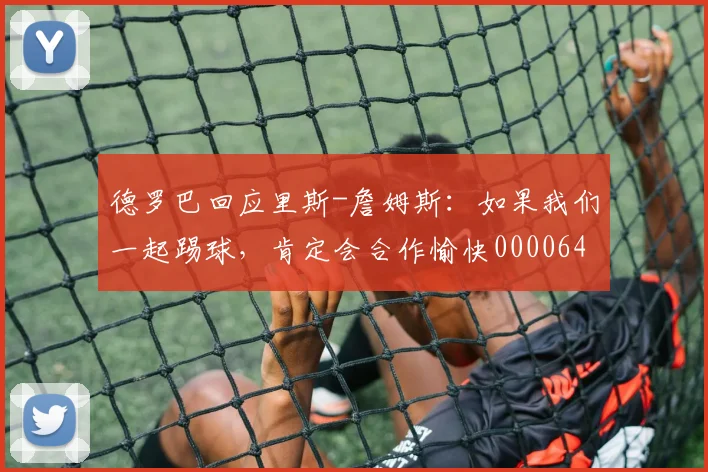 德罗巴回应里斯-詹姆斯：如果我们一起踢球，肯定会合作愉快0000644