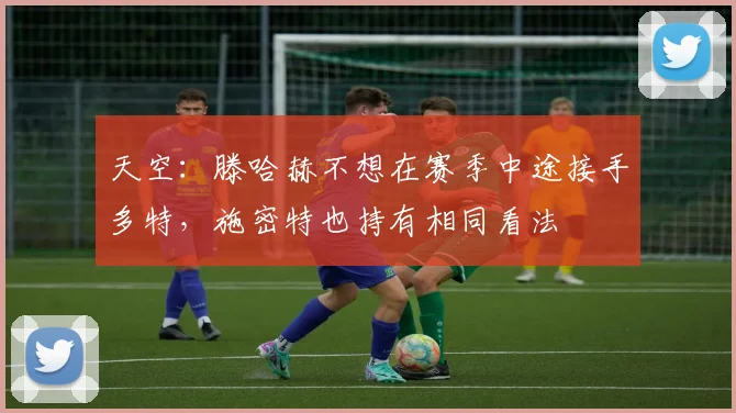 天空：滕哈赫不想在赛季中途接手多特，施密特也持有相同看法