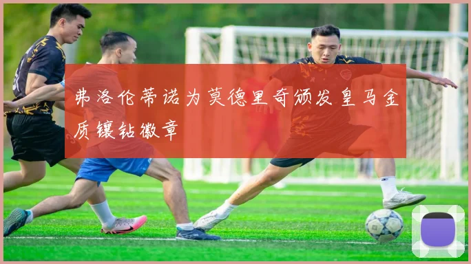 弗洛伦蒂诺为莫德里奇颁发皇马金质镶钻徽章