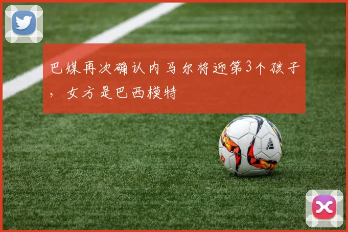 巴媒再次确认内马尔将迎第3个孩子，女方是巴西模特