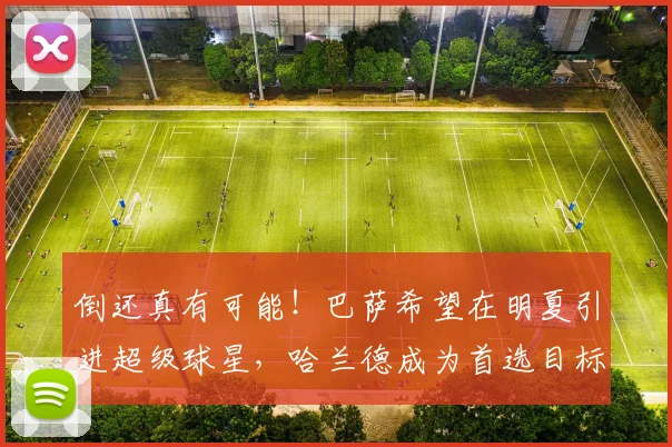 倒还真有可能！巴萨希望在明夏引进超级球星，哈兰德成为首选目标