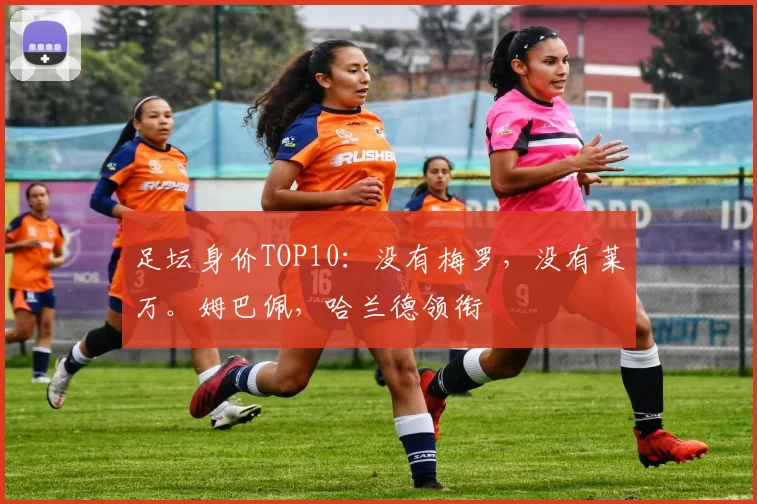 足坛身价TOP10：没有梅罗，没有莱万。姆巴佩，哈兰德领衔