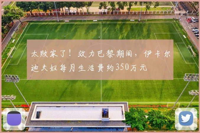 太败家了！效力巴黎期间，伊卡尔迪夫妇每月生活费约350万元