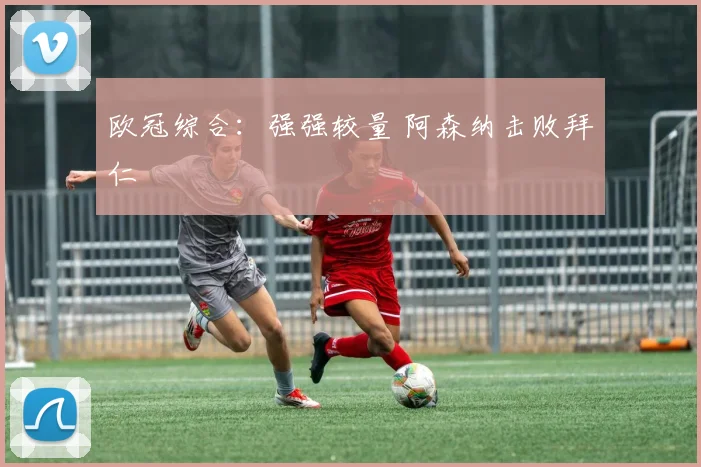 欧冠综合：强强较量 阿森纳击败拜仁