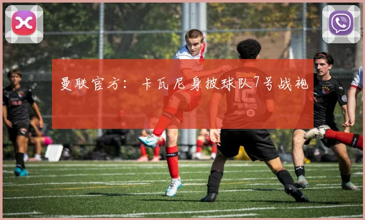 曼联官方：卡瓦尼身披球队7号战袍