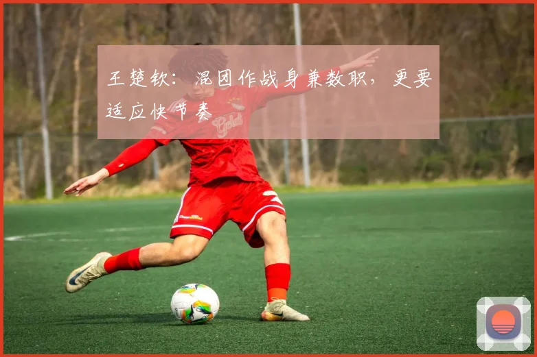 王楚钦：混团作战身兼数职，更要适应快节奏