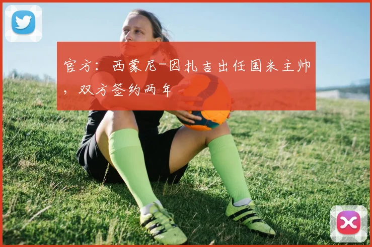 官方：西蒙尼-因扎吉出任国米主帅，双方签约两年