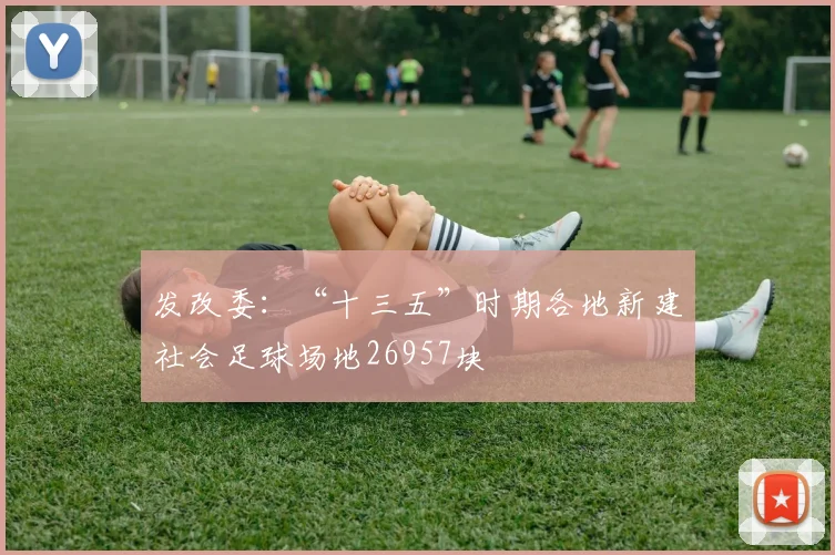 发改委：“十三五”时期各地新建社会足球场地26957块