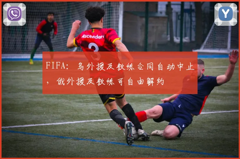 FIFA：乌外援及教练合同自动中止，俄外援及教练可自由解约