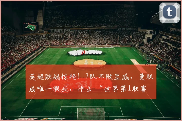 英超欧战惊艳！7队不败显威，曼联成唯一瑕疵，冲击 “世界第1联赛”？