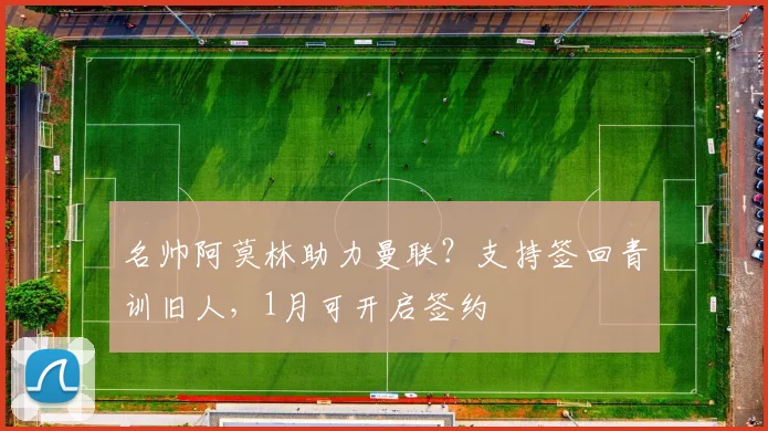 名帅阿莫林助力曼联？支持签回青训旧人，1月可开启签约