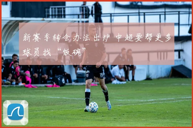新赛季转会办法出炉 中超要帮更多球员找“饭碗”