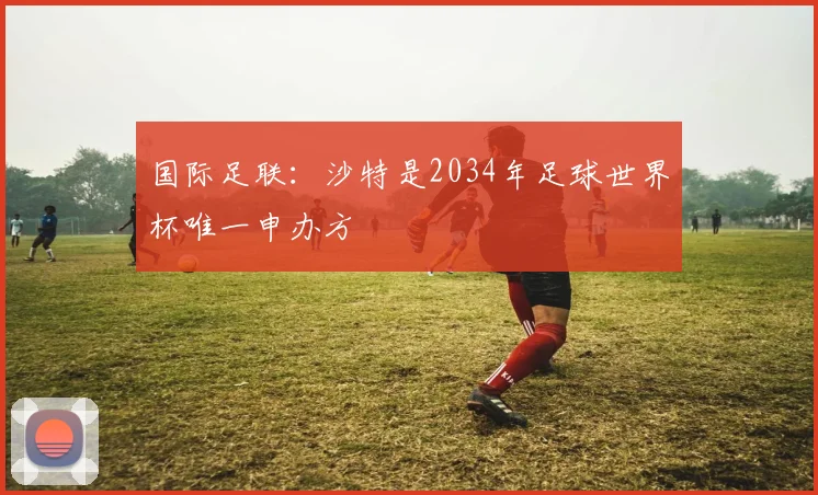 国际足联：沙特是2034年足球世界杯唯一申办方