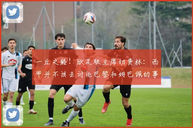 一丘之貉！欧足联主席切费林：西甲并不该去讨论巴黎和姆巴佩的事