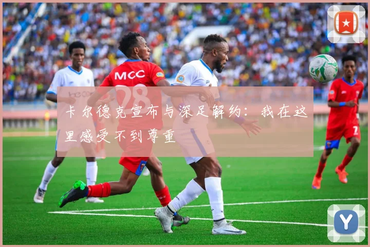 卡尔德克宣布与深足解约：我在这里感受不到尊重