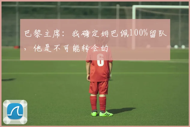 巴黎主席：我确定姆巴佩100%留队，他是不可能转会的