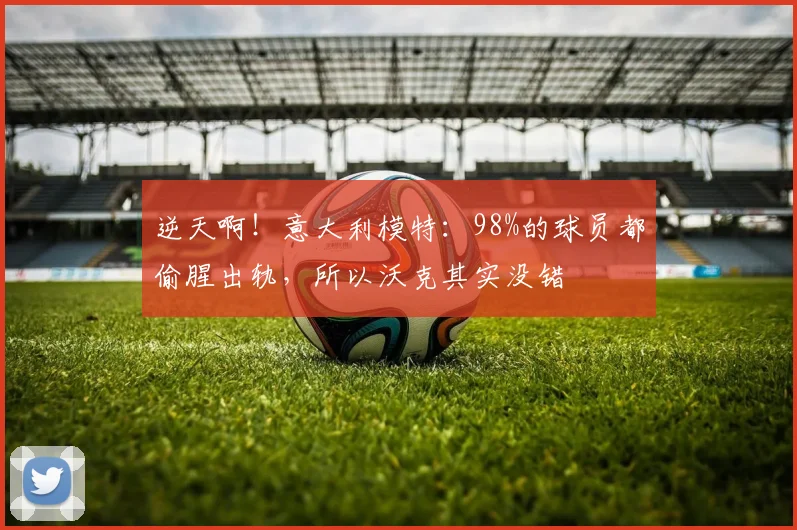 逆天啊！意大利模特：98%的球员都偷腥出轨，所以沃克其实没错