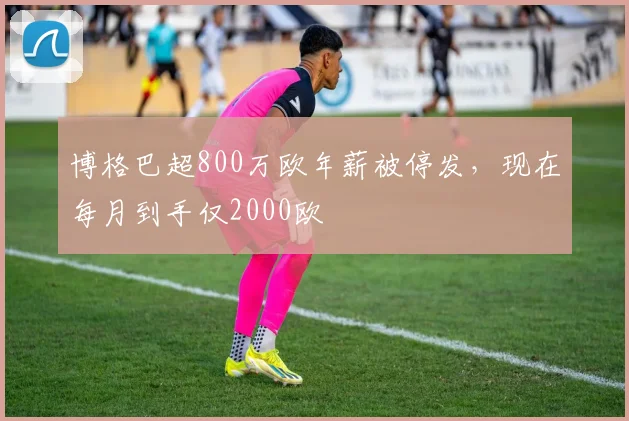 博格巴超800万欧年薪被停发，现在每月到手仅2000欧