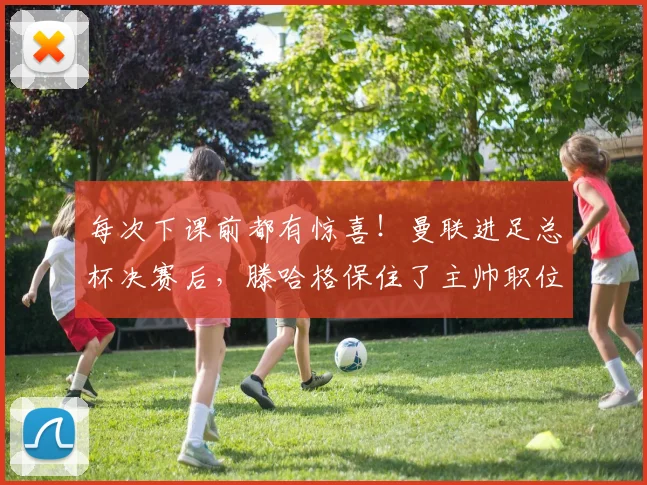 每次下课前都有惊喜！曼联进足总杯决赛后，滕哈格保住了主帅职位