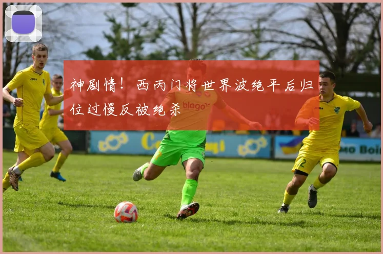 神剧情！西丙门将世界波绝平后归位过慢反被绝杀