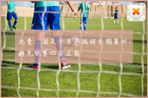 北青：国足今年不搞超长期集训，避免联赛四分五裂