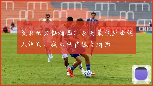 莫利纳力挺梅西：历史最佳应由他人评判，我心中首选是梅西
