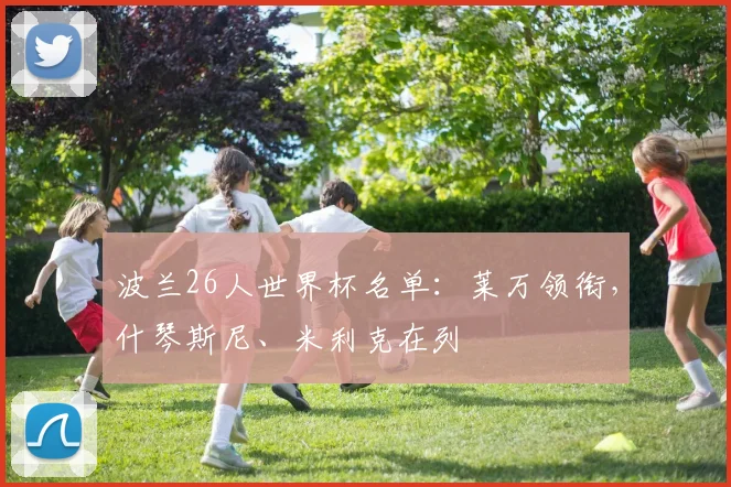 波兰26人世界杯名单：莱万领衔，什琴斯尼、米利克在列