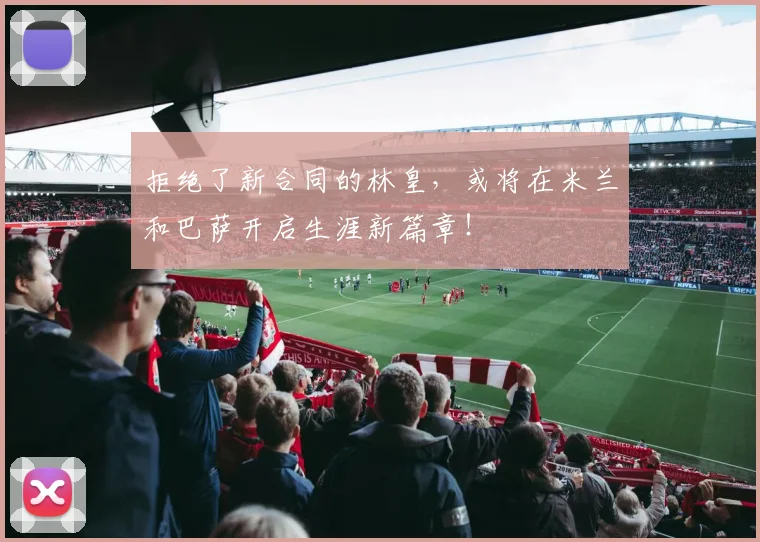 拒绝了新合同的林皇，或将在米兰和巴萨开启生涯新篇章！