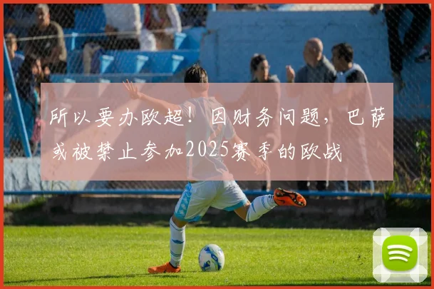 所以要办欧超！因财务问题，巴萨或被禁止参加2025赛季的欧战