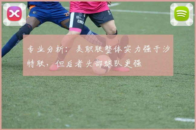 专业分析：美职联整体实力强于沙特联，但后者头部球队更强