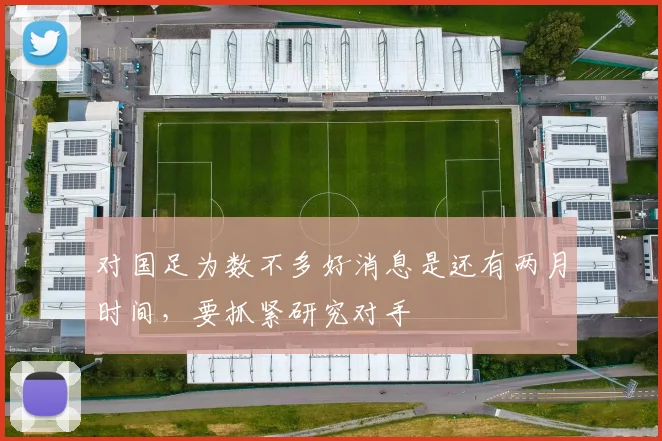 对国足为数不多好消息是还有两月时间，要抓紧研究对手