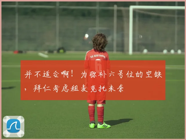 并不适合啊！为弥补六号位的空缺，拜仁考虑租麦克托米奈