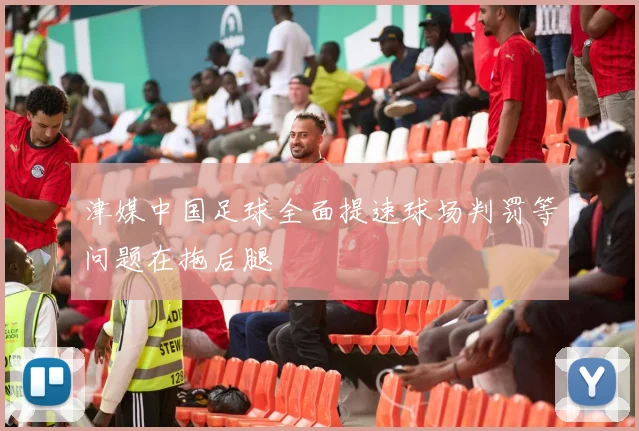 津媒中国足球全面提速球场判罚等问题在拖后腿