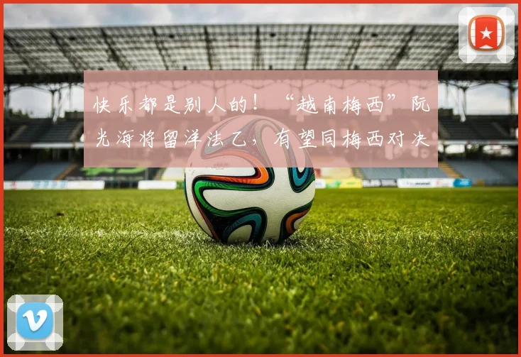 快乐都是别人的！“越南梅西”阮光海将留洋法乙，有望同梅西对决