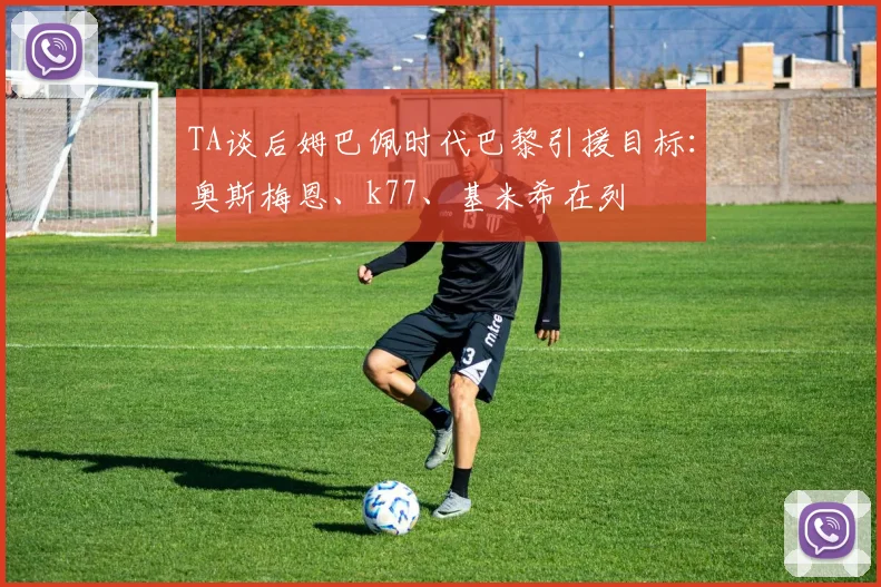 TA谈后姆巴佩时代巴黎引援目标：奥斯梅恩、k77、基米希在列