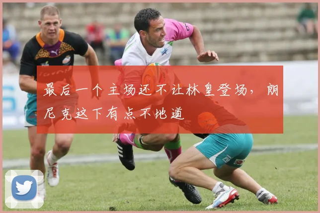 最后一个主场还不让林皇登场，朗尼克这下有点不地道