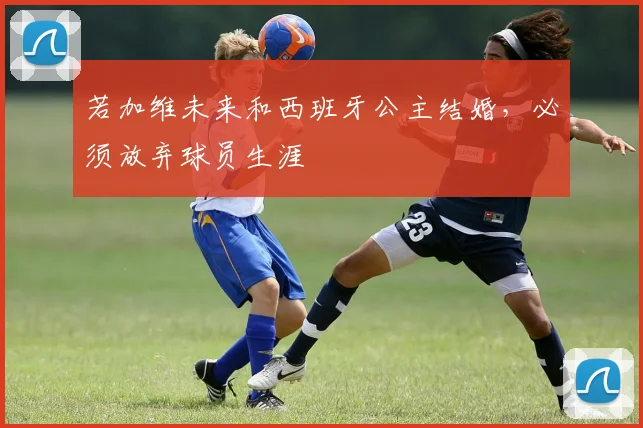 若加维未来和西班牙公主结婚，必须放弃球员生涯