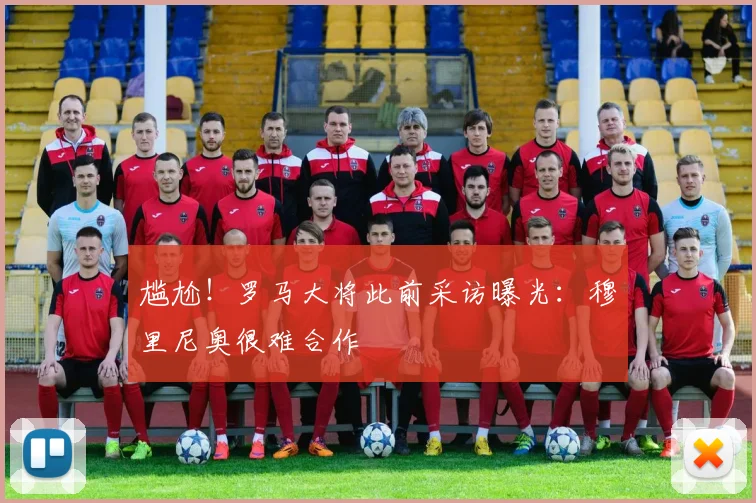 尴尬！罗马大将此前采访曝光：穆里尼奥很难合作