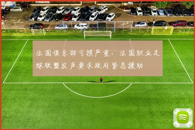 法国俱乐部亏损严重，法国职业足球联盟发声要求政府紧急援助