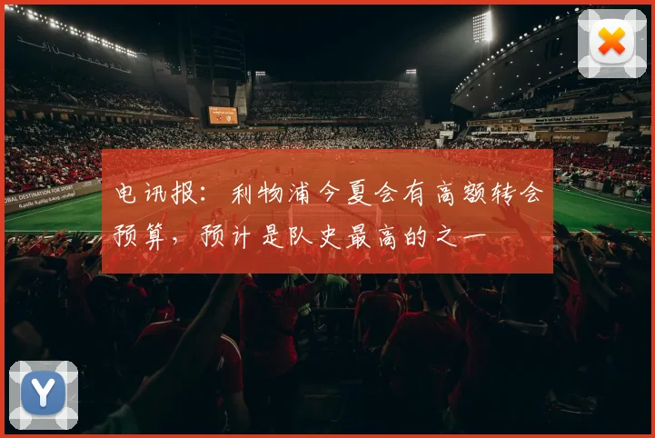 电讯报：利物浦今夏会有高额转会预算，预计是队史最高的之一