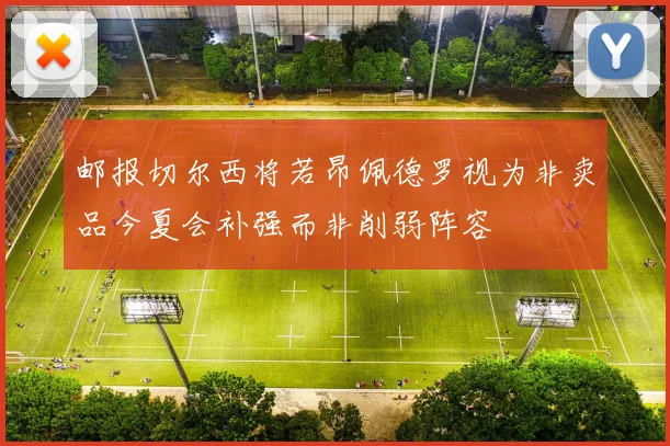 邮报切尔西将若昂佩德罗视为非卖品今夏会补强而非削弱阵容