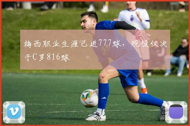 梅西职业生涯已进777球，现役仅次于C罗816球