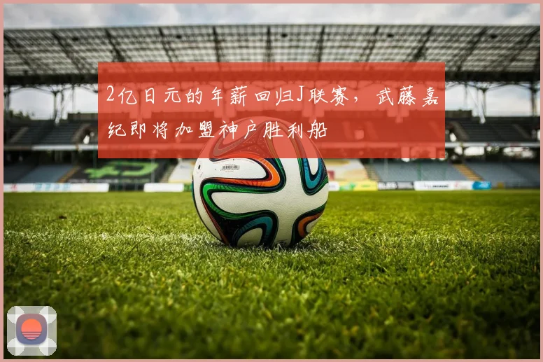 2亿日元的年薪回归J联赛，武藤嘉纪即将加盟神户胜利船