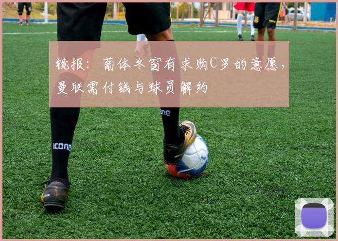 镜报：葡体冬窗有求购C罗的意愿，曼联需付钱与球员解约