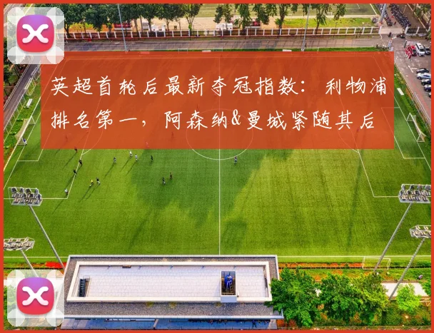 英超首轮后最新夺冠指数：利物浦排名第一，阿森纳&曼城紧随其后