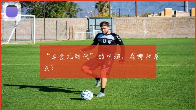 “后金元时代”的中超，有哪些看点？