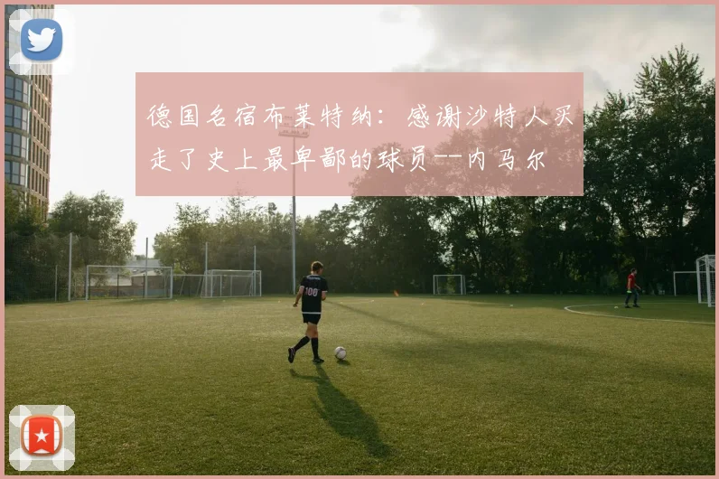德国名宿布莱特纳：感谢沙特人买走了史上最卑鄙的球员--内马尔