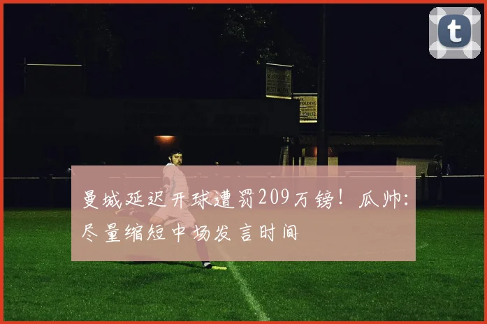 曼城延迟开球遭罚209万镑！瓜帅：尽量缩短中场发言时间
